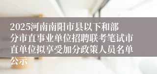 2025河南南阳市县以下和部分市直事业单位招聘联考笔试市直单位拟享受加分政策人员名单公示