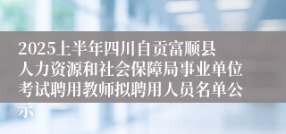 2025上半年四川自贡富顺县人力资源和社会保障局事业单位考试聘用教师拟聘用人员名单公示