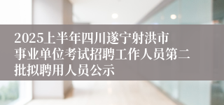 2025上半年四川遂宁射洪市事业单位考试招聘工作人员第二批拟聘用人员公示