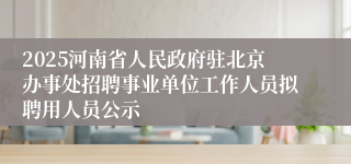 2025河南省人民政府驻北京办事处招聘事业单位工作人员拟聘用人员公示
