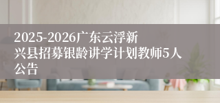 2025-2026广东云浮新兴县招募银龄讲学计划教师5人公告