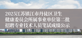 2025江苏镇江市丹徒区卫生健康委员会所属事业单位第二批招聘专业技术人员笔试成绩公示