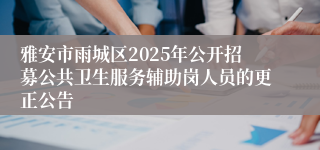 雅安市雨城区2025年公开招募公共卫生服务辅助岗人员的更正公告