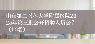 山东第二医科大学附属医院2025年第三批公开招聘人员公告（16名）