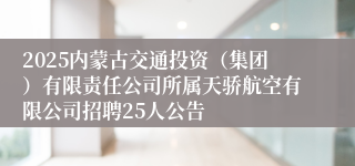 2025内蒙古交通投资（集团）有限责任公司所属天骄航空有限公司招聘25人公告