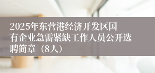2025年东营港经济开发区国有企业急需紧缺工作人员公开选聘简章（8人）