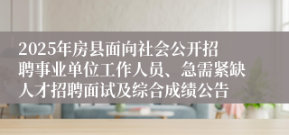 2025年房县面向社会公开招聘事业单位工作人员、急需紧缺人才招聘面试及综合成绩公告