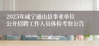 2025年咸宁通山县事业单位公开招聘工作人员体检考察公告