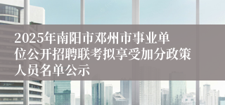 2025年南阳市邓州市事业单位公开招聘联考拟享受加分政策人员名单公示
