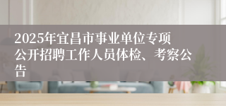 2025年宜昌市事业单位专项公开招聘工作人员体检、考察公告