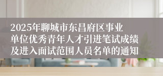 2025年聊城市东昌府区事业单位优秀青年人才引进笔试成绩及进入面试范围人员名单的通知