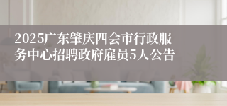 2025广东肇庆四会市行政服务中心招聘政府雇员5人公告