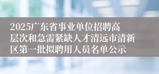 2025广东省事业单位招聘高层次和急需紧缺人才清远市清新区第一批拟聘用人员名单公示