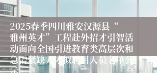 2025春季四川雅安汉源县“雅州英才”工程赴外招才引智活动面向全国引进教育类高层次和急需紧缺人才拟聘用人员名单公示