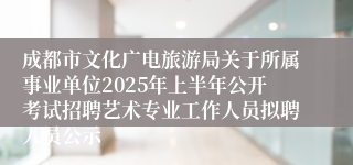 成都市文化广电旅游局关于所属事业单位2025年上半年公开考试招聘艺术专业工作人员拟聘人员公示