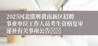 2025河北邯郸冀南新区招聘事业单位工作人员考生资格复审递补有关事项公告		