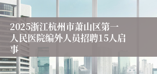 2025浙江杭州市萧山区第一人民医院编外人员招聘15人启事