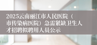 2025云南丽江市人民医院（市传染病医院）急需紧缺卫生人才招聘拟聘用人员公示