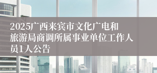 2025广西来宾市文化广电和旅游局商调所属事业单位工作人员1人公告