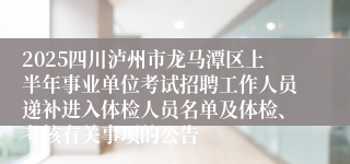 2025四川泸州市龙马潭区上半年事业单位考试招聘工作人员递补进入体检人员名单及体检、考核有关事项的公告