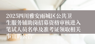 2025四川雅安雨城区公共卫生服务辅助岗招募资格审核进入笔试人员名单及准考证领取相关事宜的公告