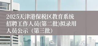 2025天津港保税区教育系统招聘工作人员(第二批)拟录用人员公示（第三批）