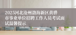 2025河北沧州渤海新区黄骅市事业单位招聘工作人员考试面试温馨提示