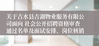 关于吉水县吉湖物业服务有限公司面向 社会公开招聘资格审查通过名单及面试安排、岗位核销的公告 