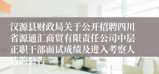 汉源县财政局关于公开招聘四川省源通汇商贸有限责任公司中层正职干部面试成绩及进入考察人选的公告
