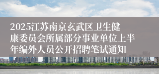 2025江苏南京玄武区卫生健康委员会所属部分事业单位上半年编外人员公开招聘笔试通知