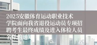 2025安徽体育运动职业技术学院面向我省退役运动员专项招聘考生最终成绩及进入体检人员名单的通知