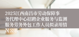 2025江西南昌市劳动保障事务代理中心招聘企业服务与监测服务劳务外包工作人员拟录用情况公示