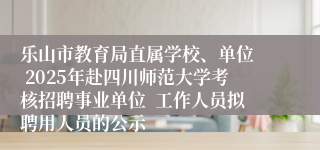 乐山市教育局直属学校、单位  2025年赴四川师范大学考核招聘事业单位  工作人员拟聘用人员的公示