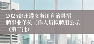 2025贵州遵义务川自治县招聘事业单位工作人员拟聘用公示（第三批）