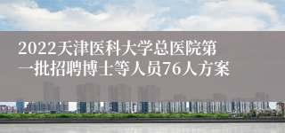 2022天津医科大学总医院第一批招聘博士等人员76人方案