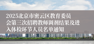 2025北京市密云区教育委员会第三次招聘教师调剂结果及进入体检环节人员名单通知