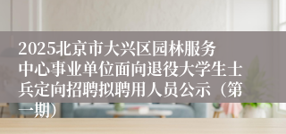 2025北京市大兴区园林服务中心事业单位面向退役大学生士兵定向招聘拟聘用人员公示（第一期）