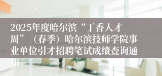 2025年度哈尔滨“丁香人才周”（春季）哈尔滨技师学院事业单位引才招聘笔试成绩查询通知