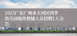 2025广东广州市天河区四季幼儿园编外教辅人员招聘1人公告