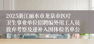 2025浙江丽水市龙泉市医疗卫生事业单位招聘编外用工人员放弃考察及递补入围体检名单公布(二)