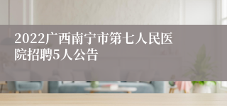 2022广西南宁市第七人民医院招聘5人公告