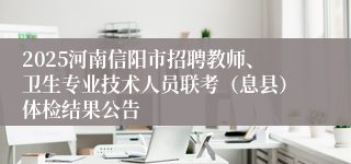 2025河南信阳市招聘教师、卫生专业技术人员联考（息县）体检结果公告