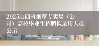 2025山西省烟草专卖局（公司）高校毕业生招聘拟录用人员公示