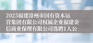 2025福建漳州市国有资本运营集团有限公司权属企业福建金信商业保理有限公司选聘1人公告