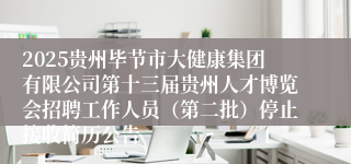 2025贵州毕节市大健康集团有限公司第十三届贵州人才博览会招聘工作人员（第二批）停止接收简历公告