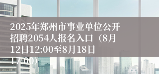 2025年郑州市事业单位公开招聘2054人报名入口（8月12日12:00至8月18日17:00）