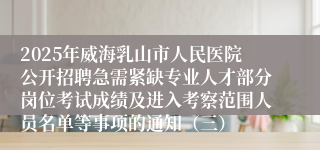 2025年威海乳山市人民医院公开招聘急需紧缺专业人才部分岗位考试成绩及进入考察范围人员名单等事项的通知（三）