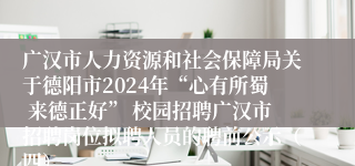 广汉市人力资源和社会保障局关于德阳市2024年“心有所蜀 来德正好” 校园招聘广汉市招聘岗位拟聘人员的聘前公示（四）