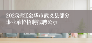 2025浙江金华市武义县部分事业单位招聘拟聘公示