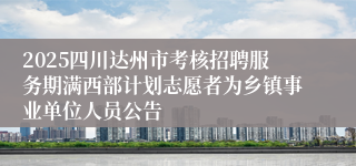 2025四川达州市考核招聘服务期满西部计划志愿者为乡镇事业单位人员公告